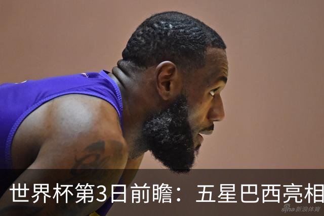 世界杯第3日前瞻：五星巴西亮相 亚足联球队面临“欧洲大考”