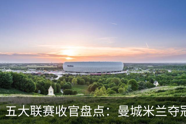 五大联赛收官盘点：曼城米兰夺冠 各欧战资格一览