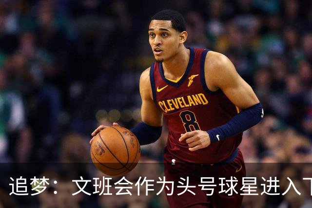 追梦：文班会作为头号球星进入下赛季 但总决赛连第二好都排不上
